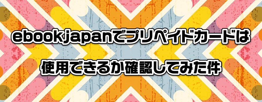 ebookjapanでプリペイドカードは使用できるか確認してみた件