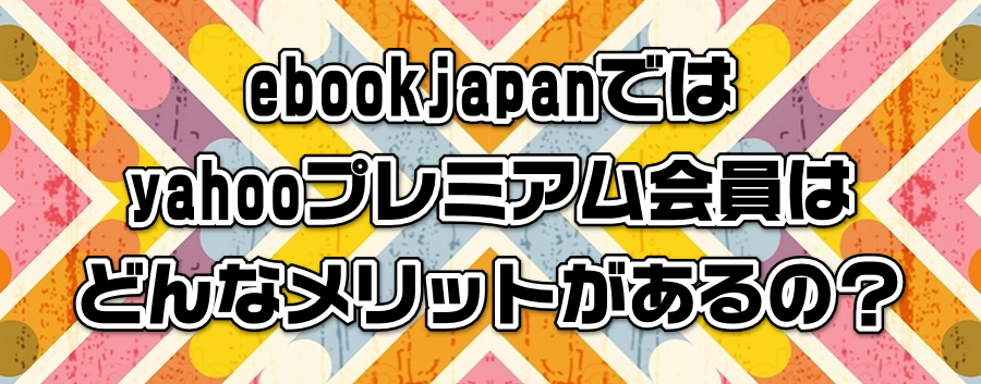 ebookjapanではyahooプレミアム会員はどんなメリットがあるの?