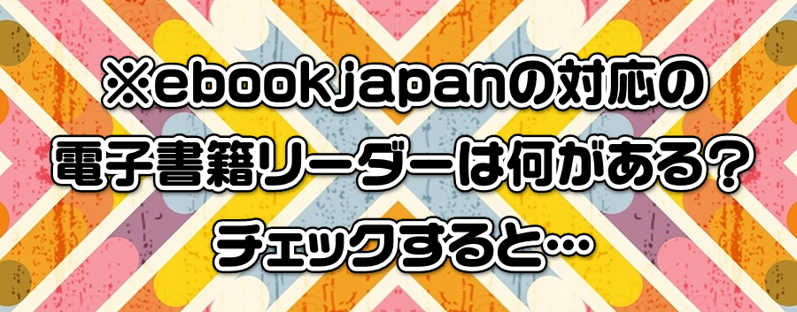 ※ebookjapanの対応の電子書籍リーダーは何がある?チェックすると…