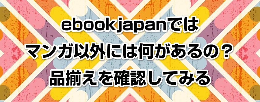 ebookjapanではマンガ以外には何があるの?品揃えを確認してみる